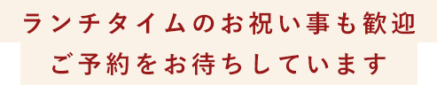 ランチタイムのお祝い事も歓迎ご予約をお待ちしています