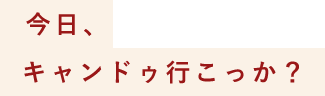 「今日、キャンドゥ行こっか？」