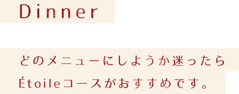 Dinner, どのメニューにしようか迷ったらEtoileコースがおすすめです。