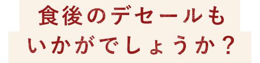 食後のデザートもいかがでしょうか？